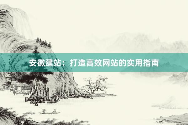 安徽建站：打造高效网站的实用指南