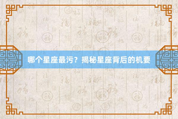 哪个星座最污？揭秘星座背后的机要